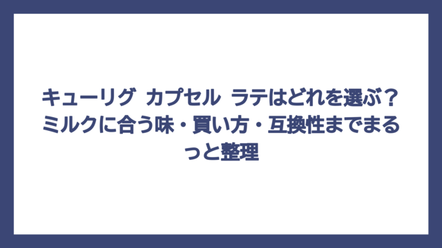 キューリグ カプセル ラテはどれを選ぶ？ミルクに合う味・買い方・互換性までまるっと整理
