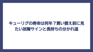 キューリグの寿命は何年？買い替え前に見たい故障サインと長持ちの分かれ道