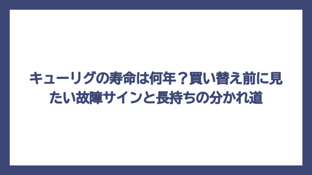 キューリグの寿命は何年？買い替え前に見たい故障サインと長持ちの分かれ道