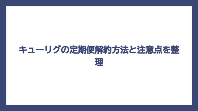 キューリグの定期便解約方法と注意点を整理