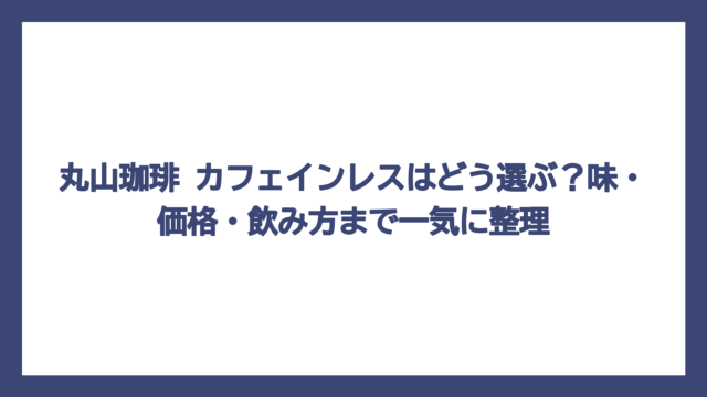 丸山珈琲 カフェインレスはどう選ぶ？味・価格・飲み方まで一気に整理