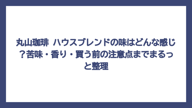 丸山珈琲 ハウスブレンドの味はどんな感じ？苦味・香り・買う前の注意点までまるっと整理