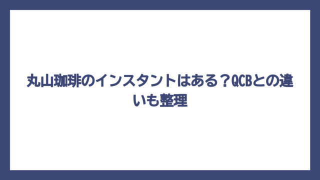 丸山珈琲のインスタントはある？QCBとの違いも整理