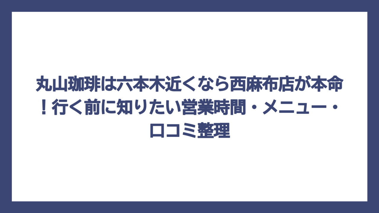 丸山珈琲は六本木近くなら西麻布店が本命！行く前に知りたい営業時間・メニュー・口コミ整理