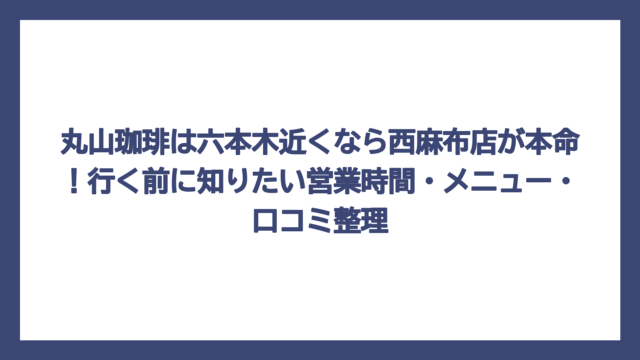 丸山珈琲は六本木近くなら西麻布店が本命！行く前に知りたい営業時間・メニュー・口コミ整理
