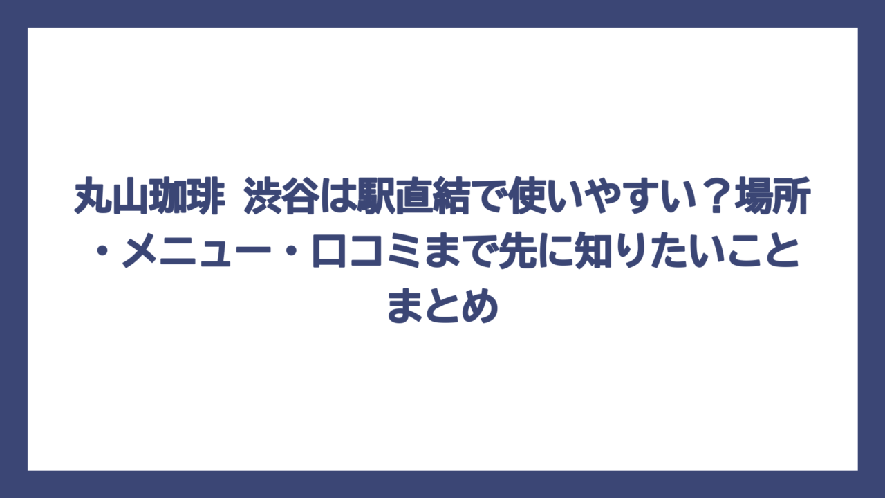 丸山珈琲 渋谷は駅直結で使いやすい？場所・メニュー・口コミまで先に知りたいことまとめ