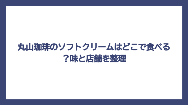 丸山珈琲のソフトクリームはどこで食べる？味と店舗を整理