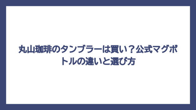 丸山珈琲のタンブラーは買い？公式マグボトルの違いと選び方