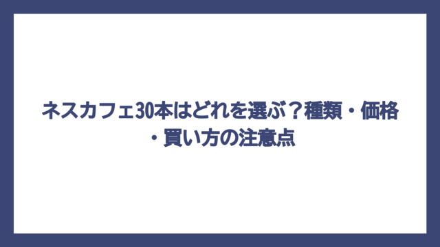 ネスカフェ30本はどれを選ぶ？種類・価格・買い方の注意点