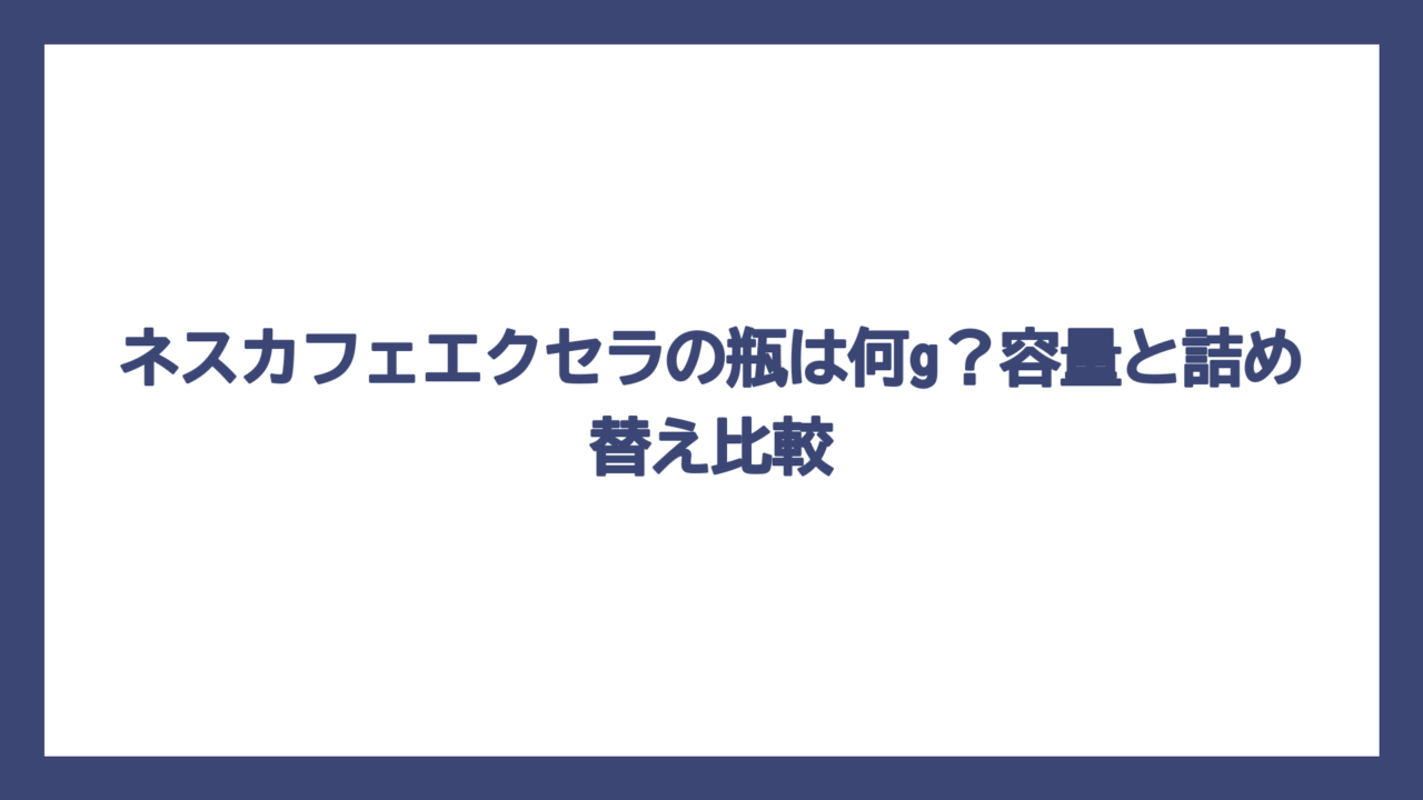 ネスカフェエクセラの瓶は何g？容量と詰め替え比較