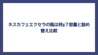 ネスカフェエクセラの瓶は何g？容量と詰め替え比較