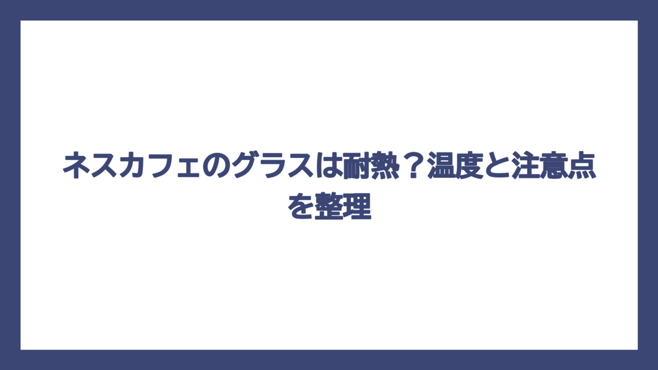 ネスカフェのグラスは耐熱？温度と注意点を整理