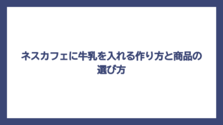 ネスカフェに牛乳を入れる作り方と商品の選び方
