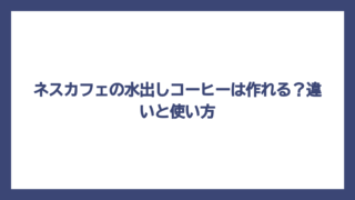 ネスカフェの水出しコーヒーは作れる？違いと使い方
