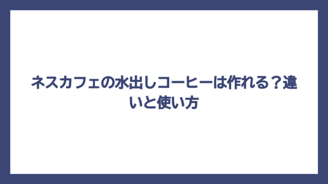 ネスカフェの水出しコーヒーは作れる？違いと使い方