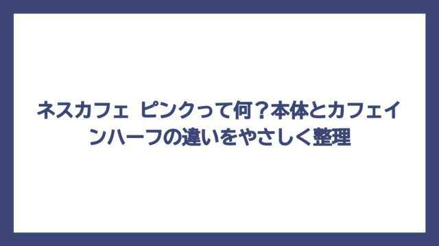 ネスカフェ ピンクって何？本体とカフェインハーフの違いをやさしく整理