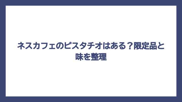 ネスカフェのピスタチオはある？限定品と味を整理