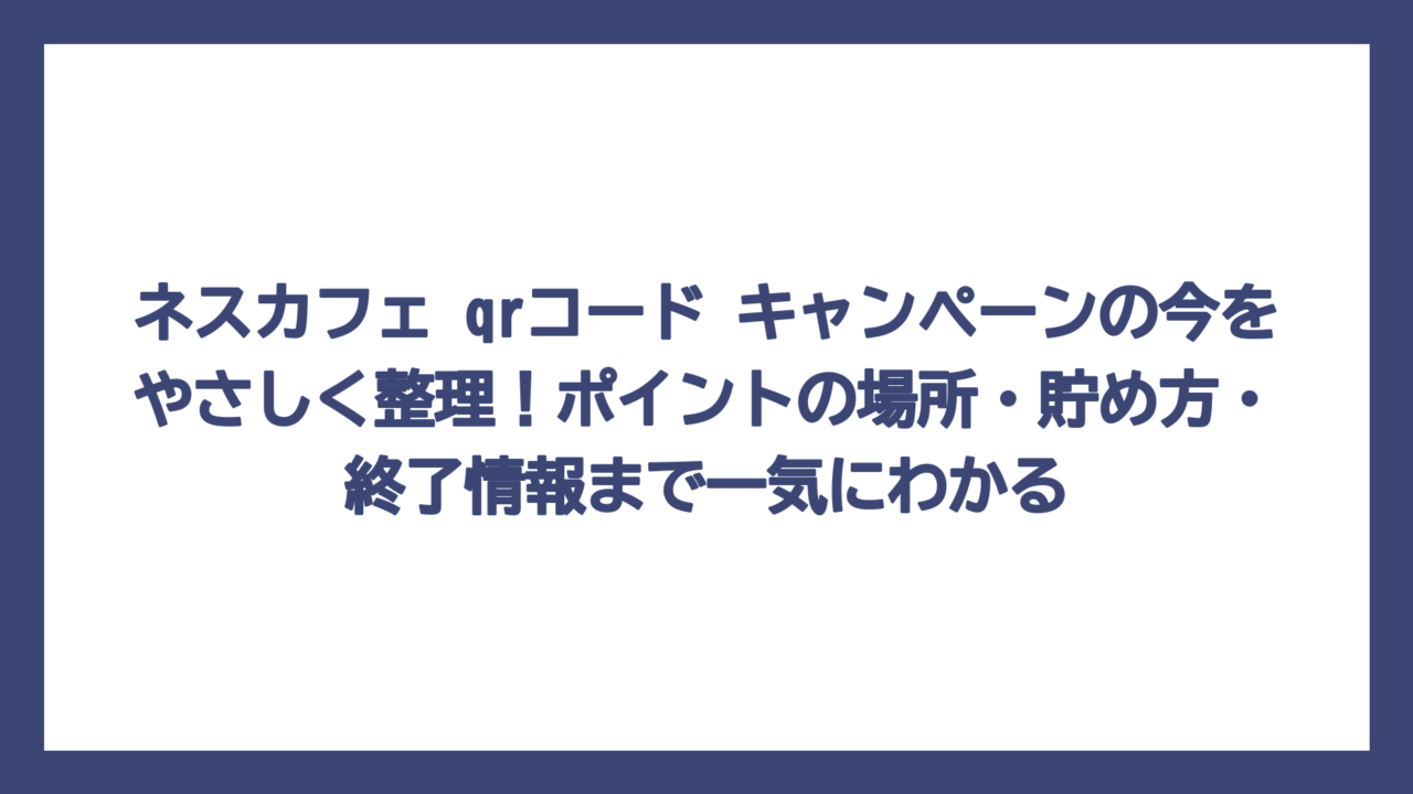 ネスカフェ qrコード キャンペーンの今をやさしく整理！ポイントの場所・貯め方・終了情報まで一気にわかる