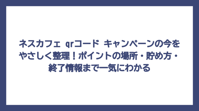 ネスカフェ qrコード キャンペーンの今をやさしく整理！ポイントの場所・貯め方・終了情報まで一気にわかる