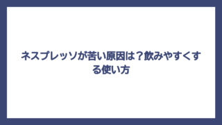 ネスプレッソが苦い原因は？飲みやすくする使い方