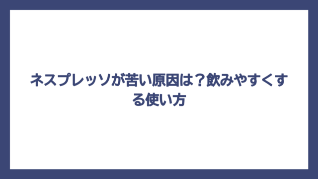 ネスプレッソが苦い原因は？飲みやすくする使い方