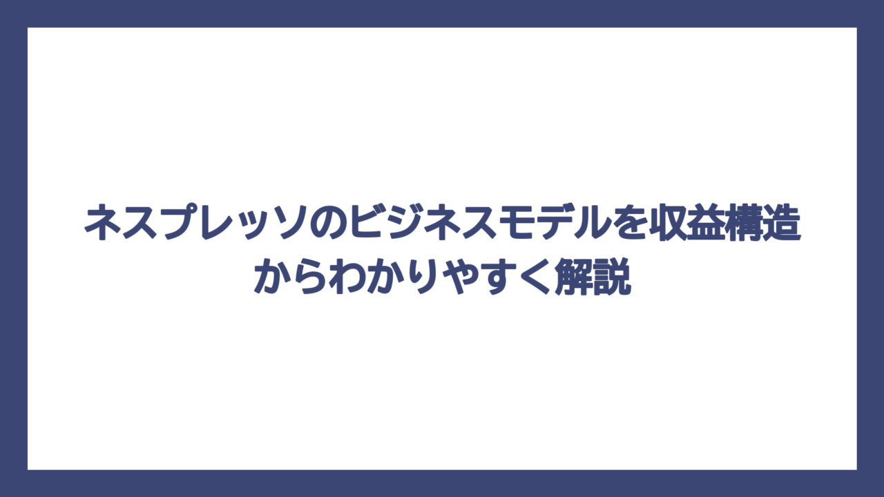ネスプレッソのビジネスモデルを収益構造からわかりやすく解説