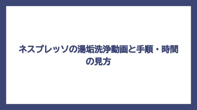ネスプレッソの湯垢洗浄動画と手順・時間の見方