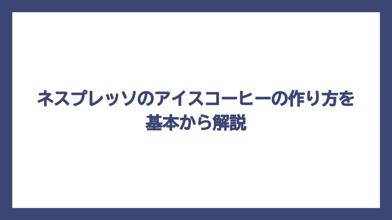 ネスプレッソのアイスコーヒーの作り方を基本から解説