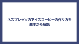 ネスプレッソのアイスコーヒーの作り方を基本から解説