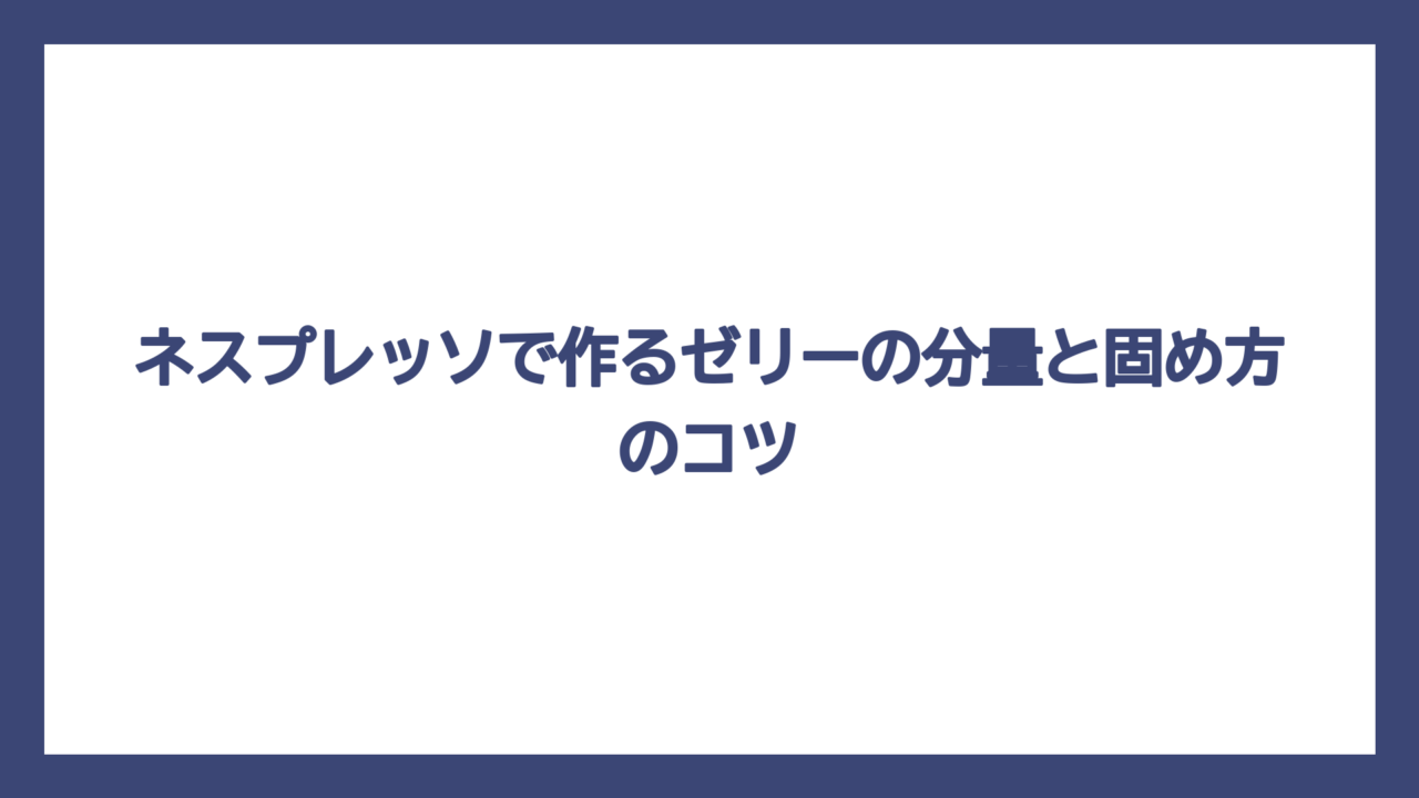 ネスプレッソで作るゼリーの分量と固め方のコツ