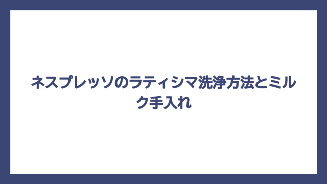 ネスプレッソのラティシマ洗浄方法とミルク手入れ