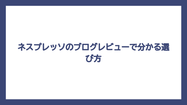 ネスプレッソのブログレビューで分かる選び方