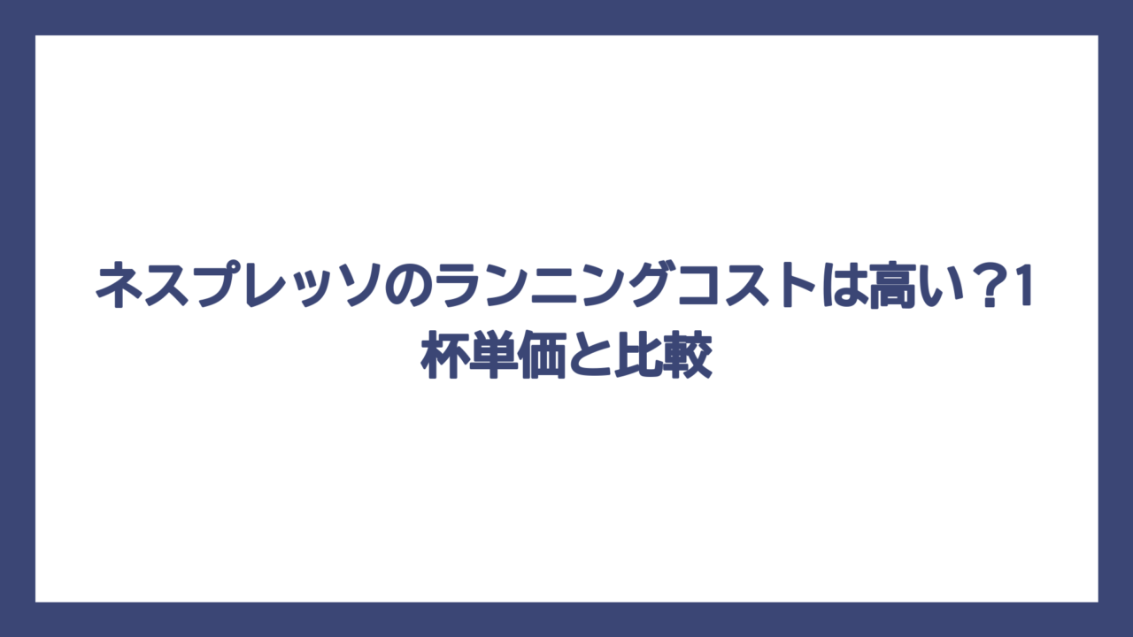 ネスプレッソのランニングコストは高い？1杯単価と比較