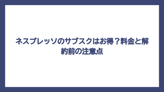 ネスプレッソのサブスクはお得？料金と解約前の注意点