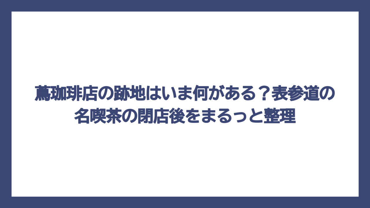 蔦珈琲店の跡地はいま何がある？表参道の名喫茶の閉店後をまるっと整理