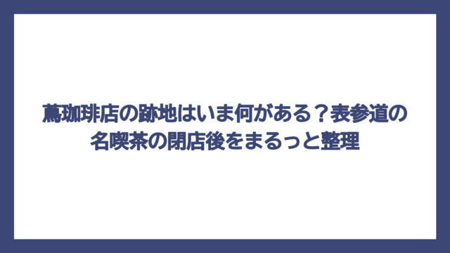 蔦珈琲店の跡地はいま何がある？表参道の名喫茶の閉店後をまるっと整理