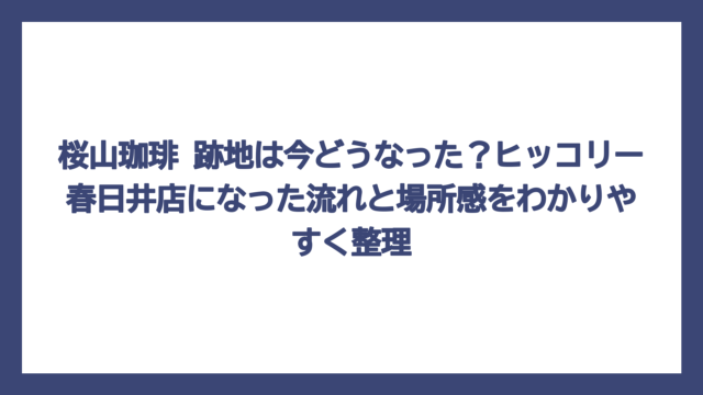 桜山珈琲 跡地は今どうなった？ヒッコリー春日井店になった流れと場所感をわかりやすく整理
