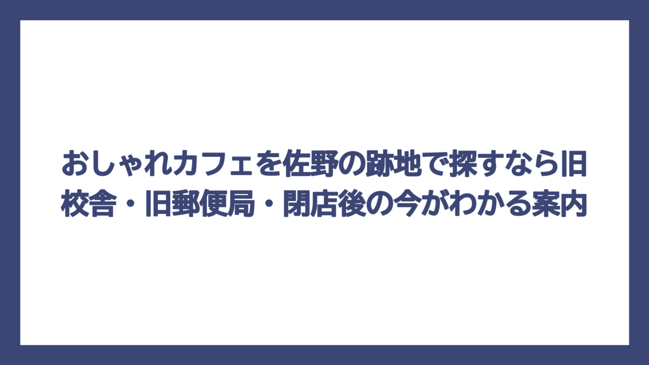 おしゃれカフェを佐野の跡地で探すなら旧校舎・旧郵便局・閉店後の今がわかる案内