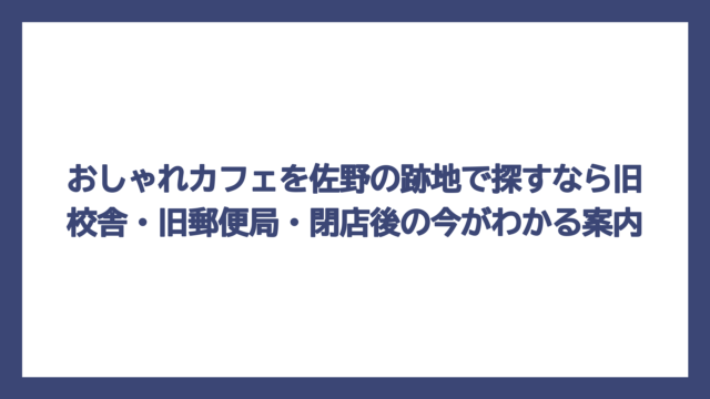 おしゃれカフェを佐野の跡地で探すなら旧校舎・旧郵便局・閉店後の今がわかる案内