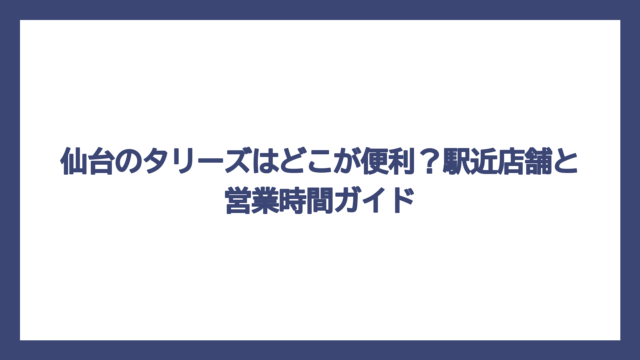 仙台のタリーズはどこが便利？駅近店舗と営業時間ガイド