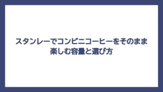 スタンレーでコンビニコーヒーをそのまま楽しむ容量と選び方