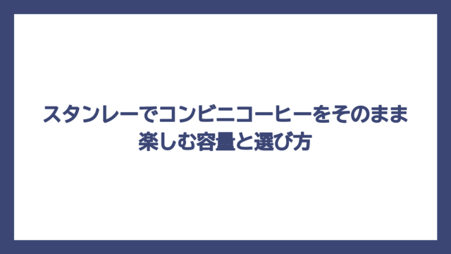 スタンレーでコンビニコーヒーをそのまま楽しむ容量と選び方