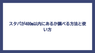 スタバが400m以内にあるか調べる方法と使い方