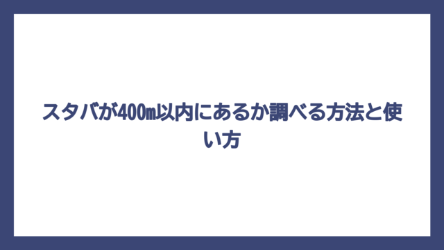 スタバが400m以内にあるか調べる方法と使い方