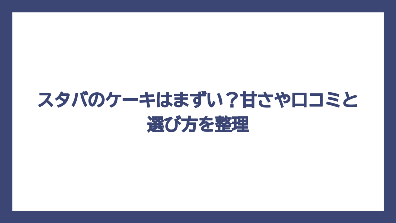 スタバのケーキはまずい？甘さや口コミと選び方を整理