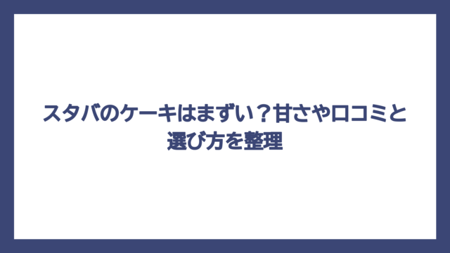 スタバのケーキはまずい？甘さや口コミと選び方を整理