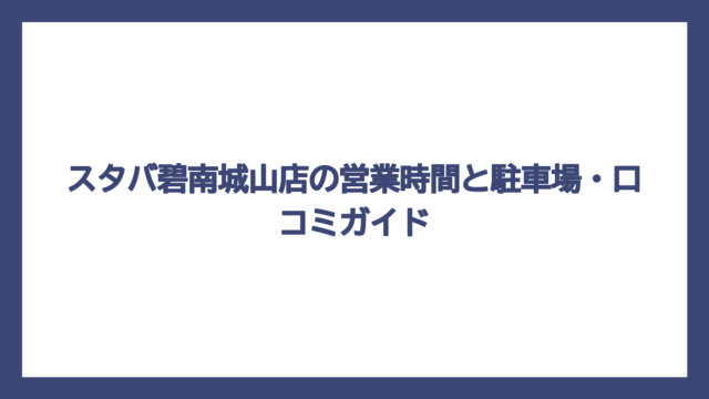 スタバ碧南城山店の営業時間と駐車場・口コミガイド