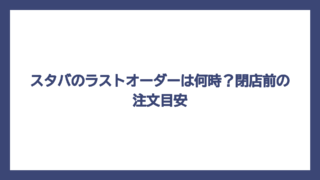 スタバのラストオーダーは何時？閉店前の注文目安