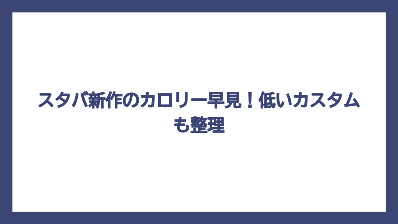 スタバ新作のカロリー早見！低いカスタムも整理