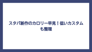 スタバ新作のカロリー早見！低いカスタムも整理